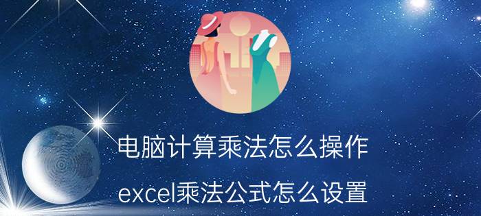 电脑计算乘法怎么操作 excel乘法公式怎么设置？